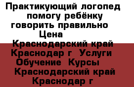 Практикующий логопед, помогу ребёнку говорить правильно! › Цена ­ 500 - Краснодарский край, Краснодар г. Услуги » Обучение. Курсы   . Краснодарский край,Краснодар г.